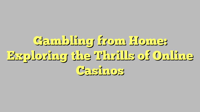 Gambling from Home: Exploring the Thrills of Online Casinos