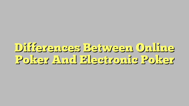 Differences Between Online Poker And Electronic Poker