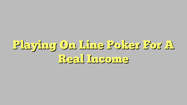 Playing On Line Poker For A Real Income