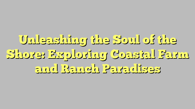 Unleashing the Soul of the Shore: Exploring Coastal Farm and Ranch Paradises