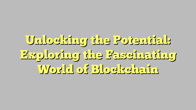 Unlocking the Potential: Exploring the Fascinating World of Blockchain