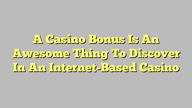 A Casino Bonus Is An Awesome Thing To Discover In An Internet-Based Casino