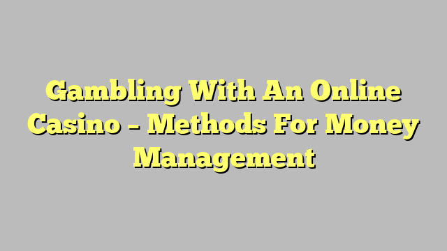 Gambling With An Online Casino – Methods For Money Management