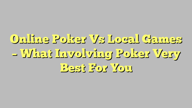 Online Poker Vs Local Games – What Involving Poker Very Best For You