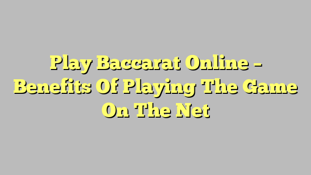 Play Baccarat Online – Benefits Of Playing The Game On The Net