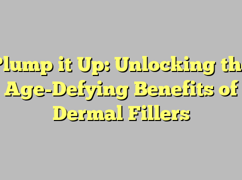 Plump it Up: Unlocking the Age-Defying Benefits of Dermal Fillers
