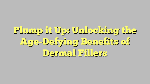 Plump it Up: Unlocking the Age-Defying Benefits of Dermal Fillers