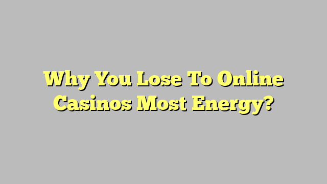 Why You Lose To Online Casinos Most Energy?