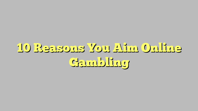 10 Reasons You Aim Online Gambling