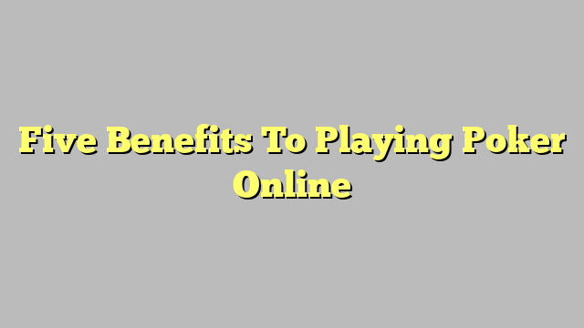 Five Benefits To Playing Poker Online