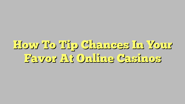 How To Tip Chances In Your Favor At Online Casinos