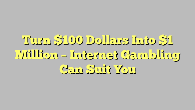 Turn $100 Dollars Into $1 Million – Internet Gambling Can Suit You