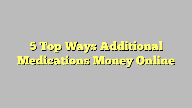 5 Top Ways Additional Medications Money Online