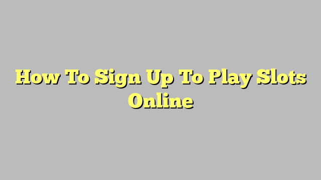 How To Sign Up To Play Slots Online