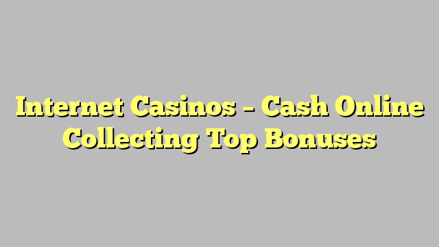 Internet Casinos – Cash Online Collecting Top Bonuses