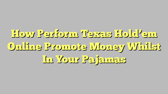 How Perform Texas Hold’em Online Promote Money Whilst In Your Pajamas