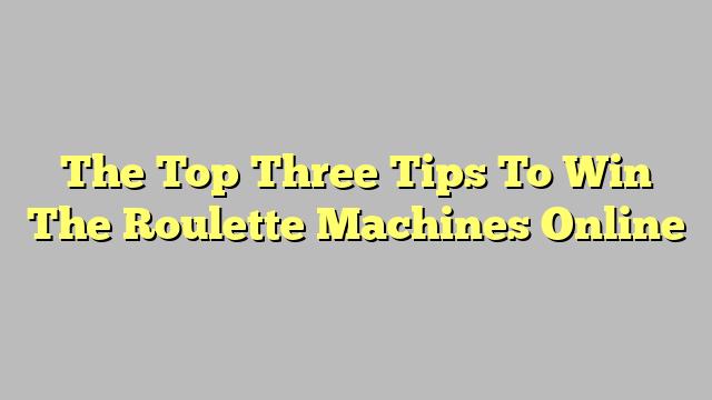 The Top Three Tips To Win The Roulette Machines Online