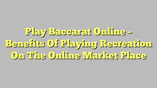 Play Baccarat Online – Benefits Of Playing Recreation On The Online Market Place