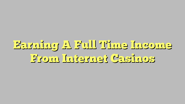 Earning A Full Time Income From Internet Casinos