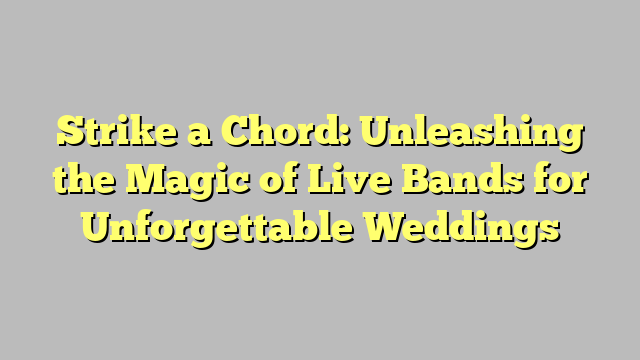 Strike a Chord: Unleashing the Magic of Live Bands for Unforgettable Weddings