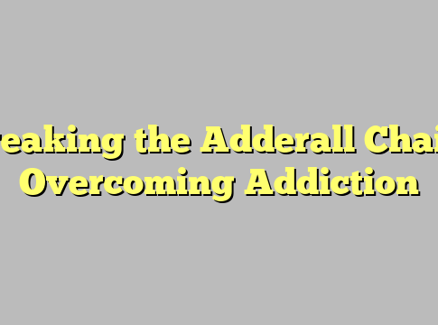 Breaking the Adderall Chain: Overcoming Addiction