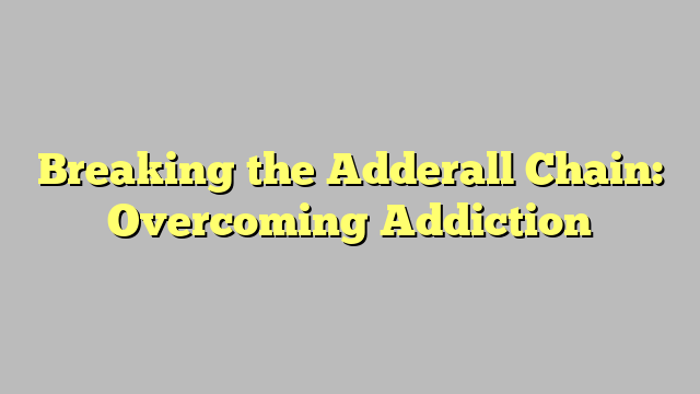 Breaking the Adderall Chain: Overcoming Addiction