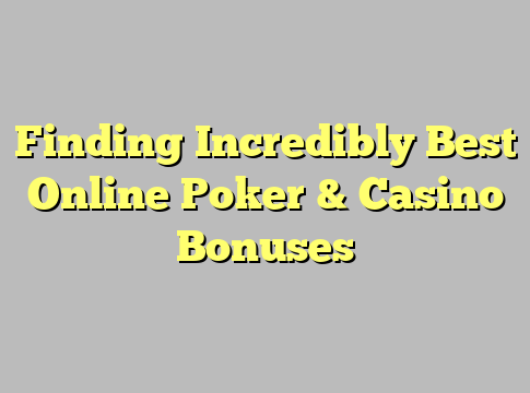 Finding Incredibly Best Online Poker & Casino Bonuses
