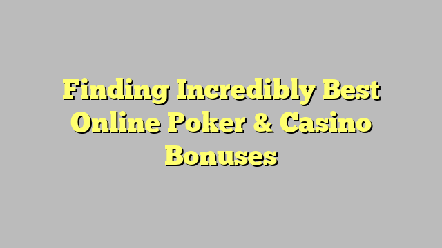 Finding Incredibly Best Online Poker & Casino Bonuses