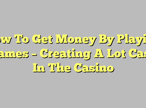 How To Get Money By Playing Games – Creating A Lot Cash In The Casino