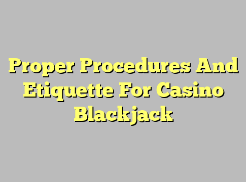 Proper Procedures And Etiquette For Casino Blackjack