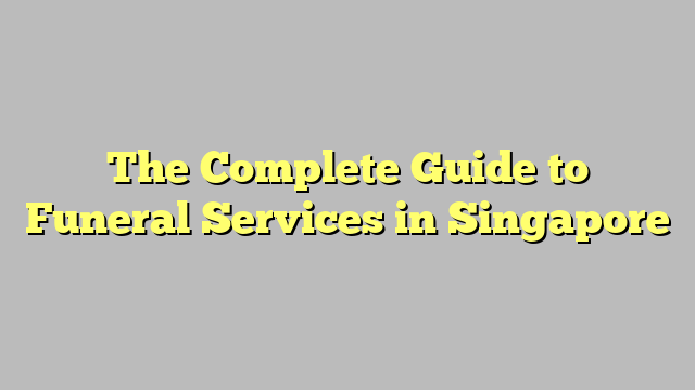 The Complete Guide to Funeral Services in Singapore