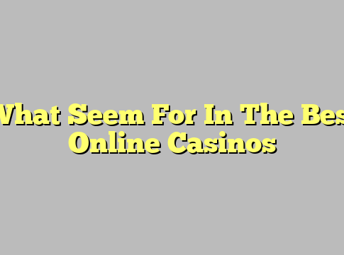 What Seem For In The Best Online Casinos