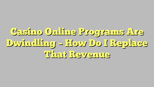 Casino Online Programs Are Dwindling – How Do I Replace That Revenue