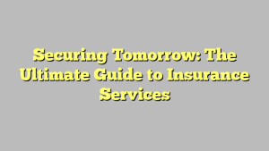 Securing Tomorrow: The Ultimate Guide to Insurance Services