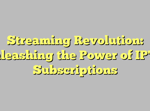 Streaming Revolution: Unleashing the Power of IPTV Subscriptions