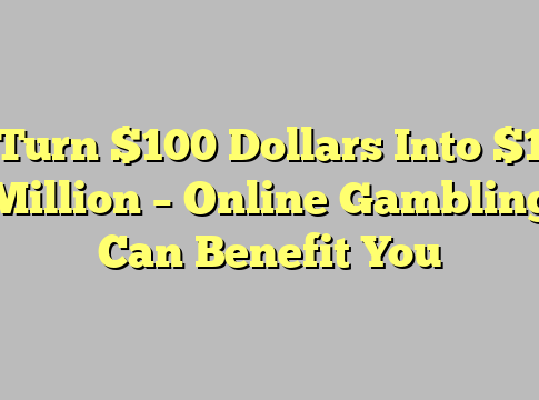 Turn $100 Dollars Into $1 Million – Online Gambling Can Benefit You