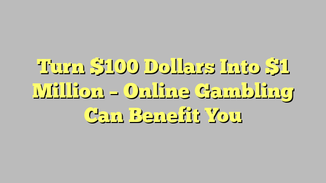 Turn $100 Dollars Into $1 Million – Online Gambling Can Benefit You