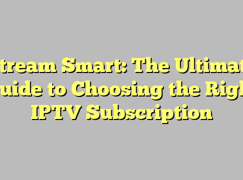 Stream Smart: The Ultimate Guide to Choosing the Right IPTV Subscription