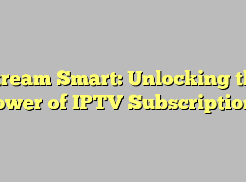 Stream Smart: Unlocking the Power of IPTV Subscriptions