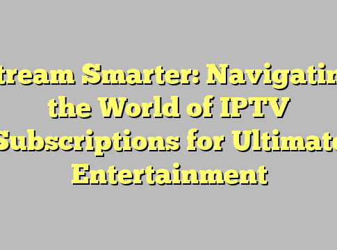 Stream Smarter: Navigating the World of IPTV Subscriptions for Ultimate Entertainment