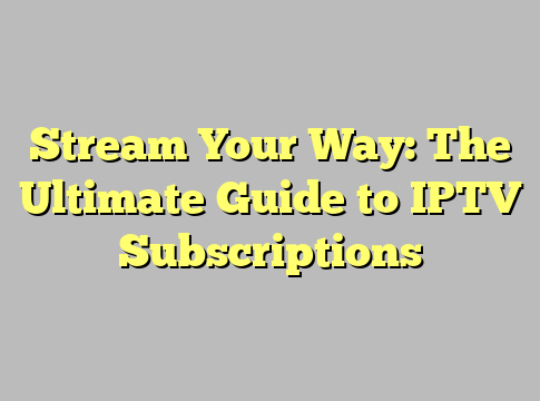 Stream Your Way: The Ultimate Guide to IPTV Subscriptions