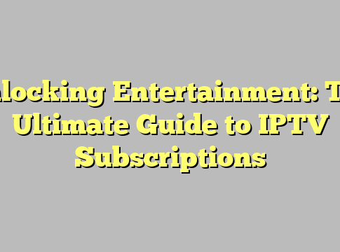 Unlocking Entertainment: The Ultimate Guide to IPTV Subscriptions