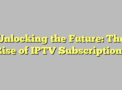 Unlocking the Future: The Rise of IPTV Subscriptions